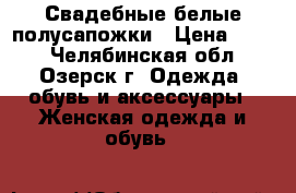 Свадебные белые полусапожки › Цена ­ 900 - Челябинская обл., Озерск г. Одежда, обувь и аксессуары » Женская одежда и обувь   